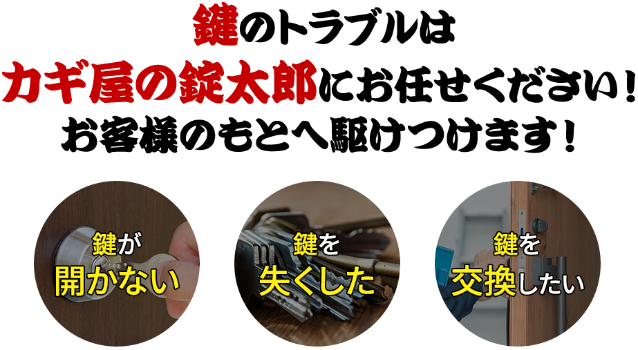 鍵のトラブルはカギ屋の錠太郎にお任せください！お客様のもとへ駆けつけます！ 鍵が開かない 鍵を失くした 鍵を交換したい